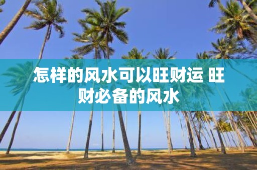 怎样的风水可以旺财运 旺财必备的风水