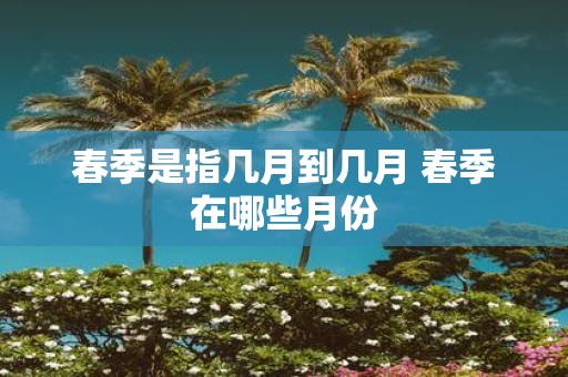 春季是指几月到几月 春季在哪些月份