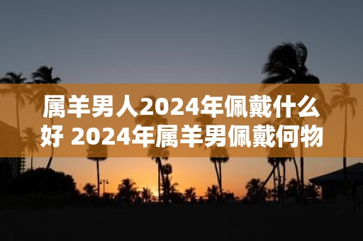 属羊男人2025年佩戴什么好 2025年属羊男佩戴何物