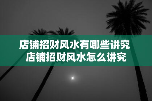 店铺招财风水有哪些讲究 店铺招财风水怎么讲究