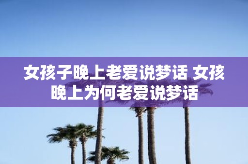 女孩子晚上老爱说梦话 女孩晚上为何老爱说梦话