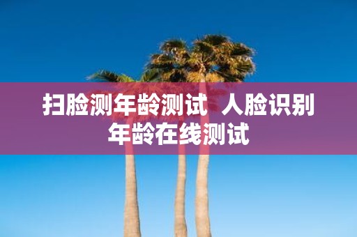 扫脸测年龄测试 人脸识别年龄在线测试
