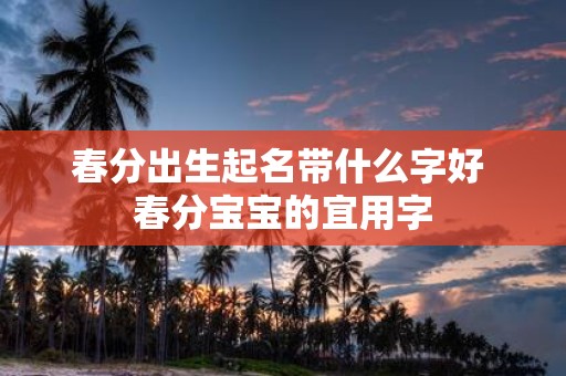 春分出生起名带什么字好 春分宝宝的宜用字