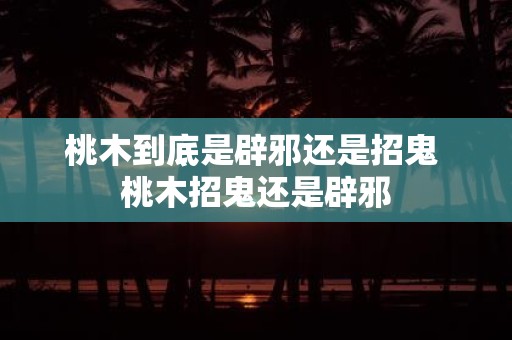 桃木到底是辟邪还是招鬼 桃木招鬼还是辟邪