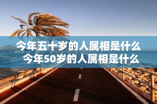 今年五十岁的人属相是什么 今年50岁的人属相是什么