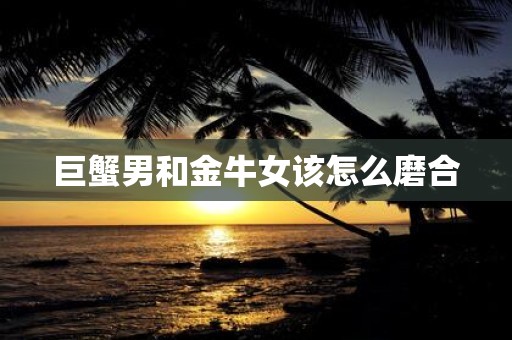 巨蟹男和金牛女该怎么磨合