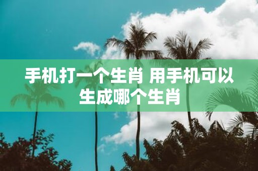 手机打一个生肖 用手机可以生成哪个生肖