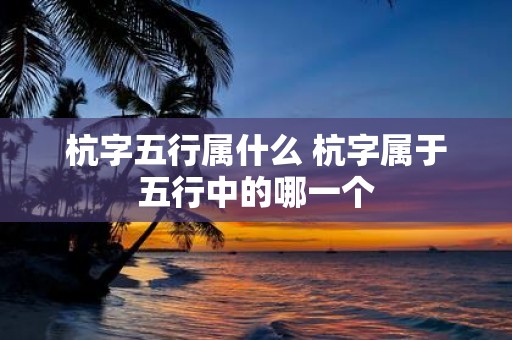 杭字五行属什么 杭字属于五行中的哪一个
