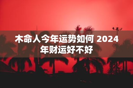 木命人今年运势如何 2025年财运好不好