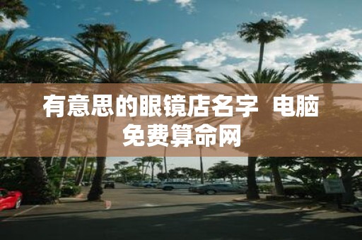 有意思的眼镜店名字 电脑免费算命网