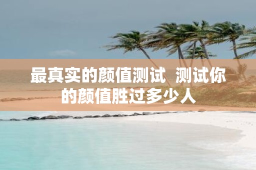 最真实的颜值测试 测试你的颜值胜过多少人