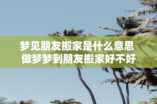 梦见朋友搬家是什么意思 做梦梦到朋友搬家好不好