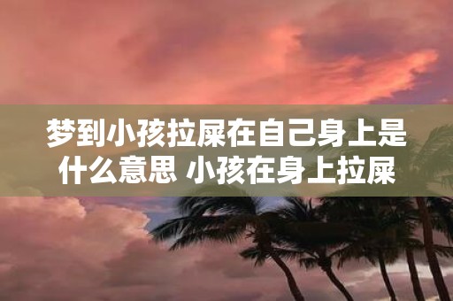 梦到小孩拉屎在自己身上是什么意思 小孩在身上拉屎是什么含义