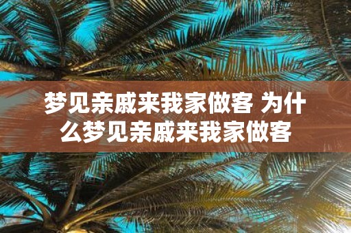 梦见亲戚来我家做客 为什么梦见亲戚来我家做客