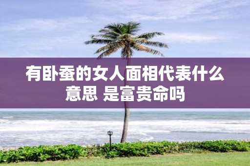 有卧蚕的女人面相代表什么意思 是富贵命吗