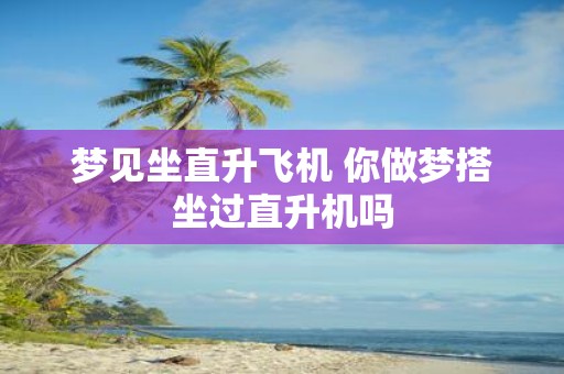梦见坐直升飞机 你做梦搭坐过直升机吗