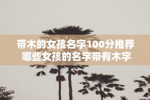 带木的女孩名字100分推荐 哪些女孩的名字带有木字