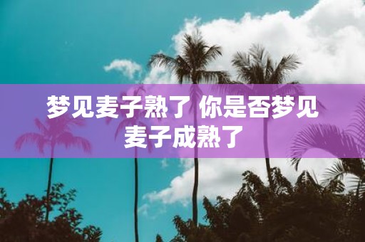 梦见麦子熟了 你是否梦见麦子成熟了