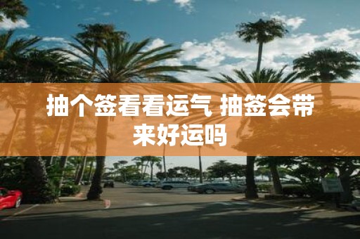 抽个签看看运气 抽签会带来好运吗