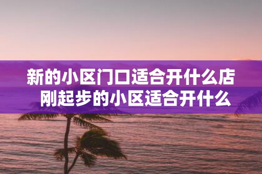 新的小区门口适合开什么店 刚起步的小区适合开什么店