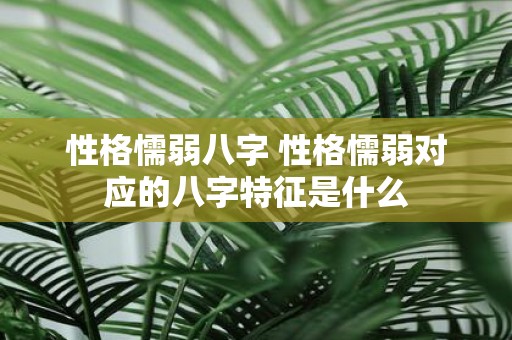 性格懦弱八字 性格懦弱对应的八字特征是什么