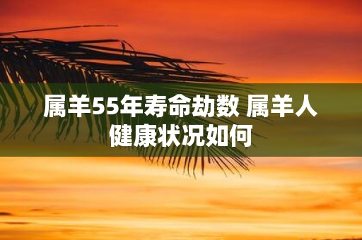 属羊55年寿命劫数 属羊人健康状况如何