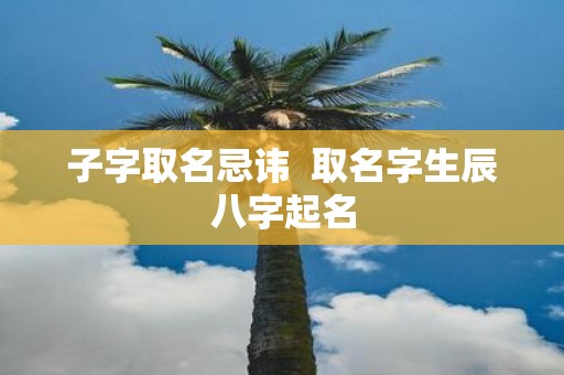 子字取名忌讳 取名字生辰八字起名