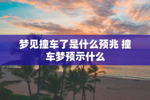 梦见撞车了是什么预兆 撞车梦预示什么