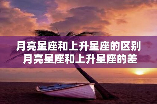 月亮星座和上升星座的区别 月亮星座和上升星座的差别是什么