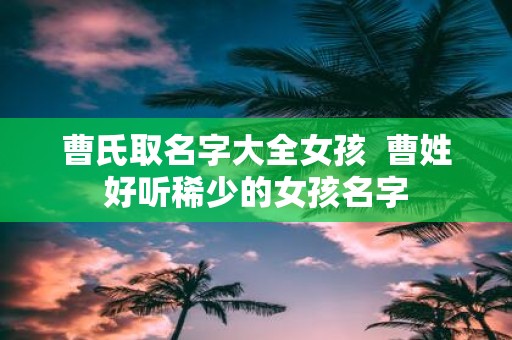 曹氏取名字大全女孩 曹姓好听稀少的女孩名字