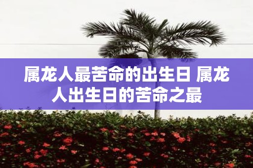 属龙人最苦命的出生日 属龙人出生日的苦命之最
