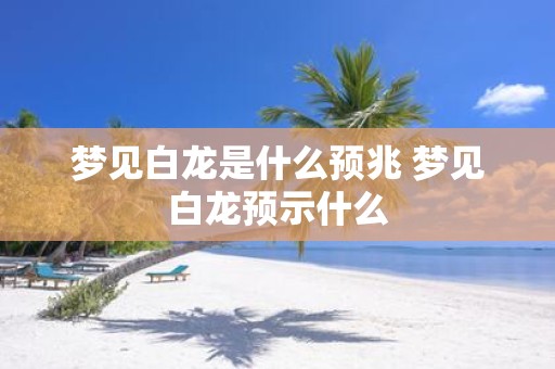 梦见白龙是什么预兆 梦见白龙预示什么
