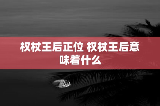 权杖王后正位 权杖王后意味着什么