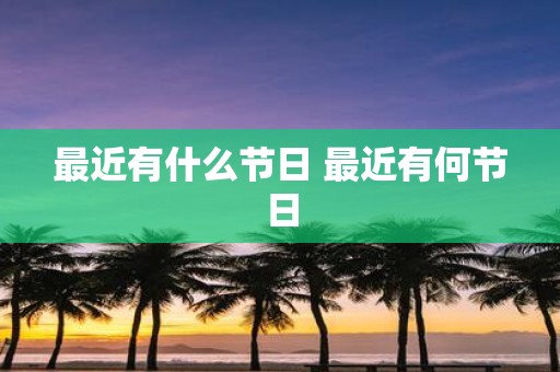 最近有什么节日 最近有何节日