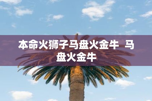 本命火狮子马盘火金牛 马盘火金牛