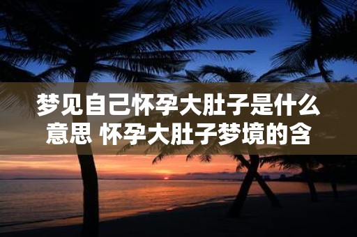 梦见自己怀孕大肚子是什么意思 怀孕大肚子梦境的含义
