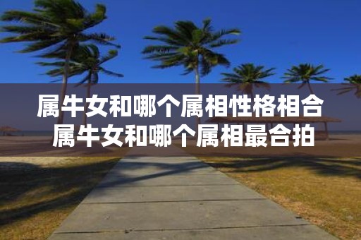 属牛女和哪个属相性格相合 属牛女和哪个属相最合拍