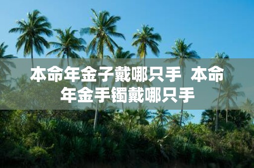 本命年金子戴哪只手 本命年金手镯戴哪只手