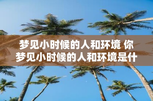 梦见小时候的人和环境 你梦见小时候的人和环境是什么意思
