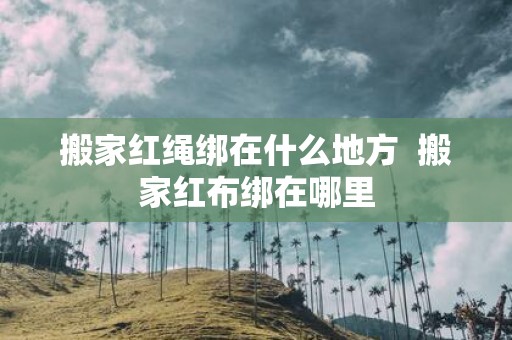 搬家红绳绑在什么地方 搬家红布绑在哪里