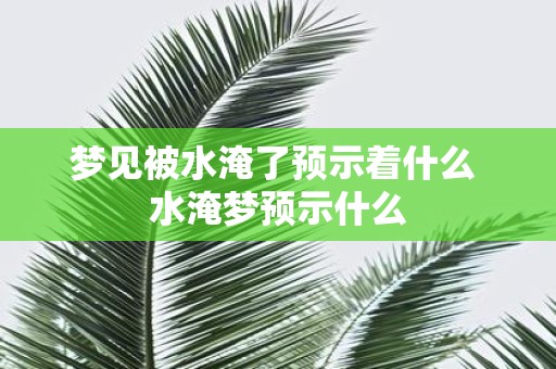 梦见被水淹了预示着什么 水淹梦预示什么