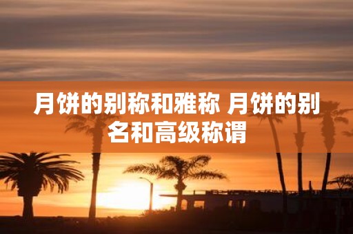 月饼的别称和雅称 月饼的别名和高级称谓