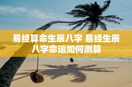 易经算命生辰八字 易经生辰八字命运如何测算