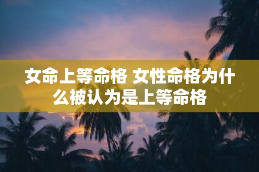 女命上等命格 女性命格为什么被认为是上等命格