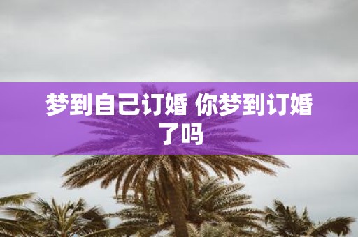 梦到自己订婚 你梦到订婚了吗