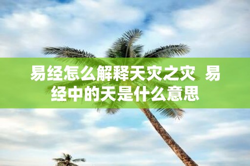 易经怎么解释天灾之灾 易经中的天是什么意思