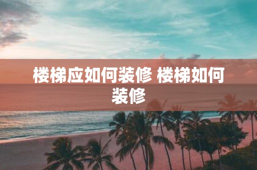 楼梯应如何装修 楼梯如何装修