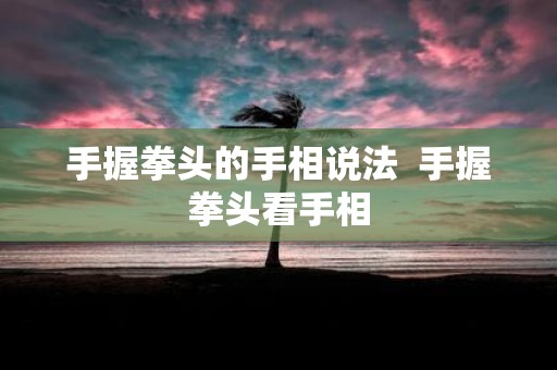 手握拳头的手相说法 手握拳头看手相