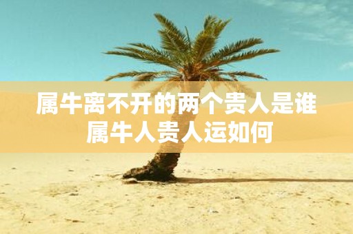 属牛离不开的两个贵人是谁 属牛人贵人运如何