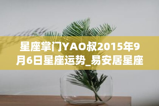 星座掌门YAO叔2015年9月6日星座运势_易安居星座网
